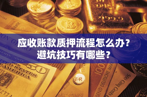济南应收账款质押流程怎么办？避坑技巧有哪些？