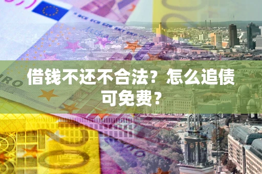 济南借钱不还不合法？怎么追债可免费？
