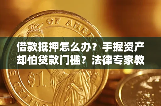 济南借款抵押怎么办？手握资产却怕贷款门槛？法律专家教你办抵押不踩坑