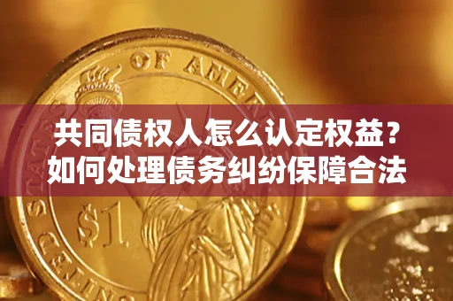济南共同债权人怎么认定权益？如何处理债务纠纷保障合法权益？