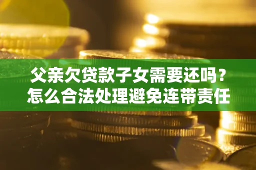 济南父亲欠贷款子女需要还吗？怎么合法处理避免连带责任？