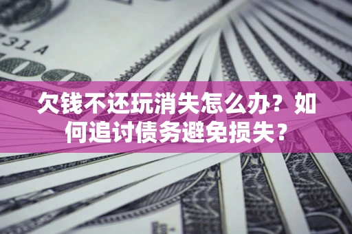 济南欠钱不还玩消失怎么办？如何追讨债务避免损失？