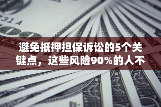 济南避免抵押担保诉讼的5个关键点，这些风险90%的人不知道！