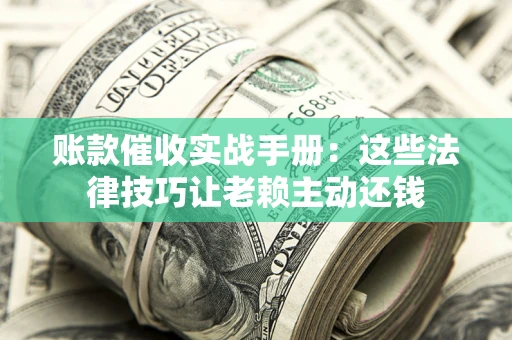 济南账款催收实战手册：这些法律技巧让老赖主动还钱