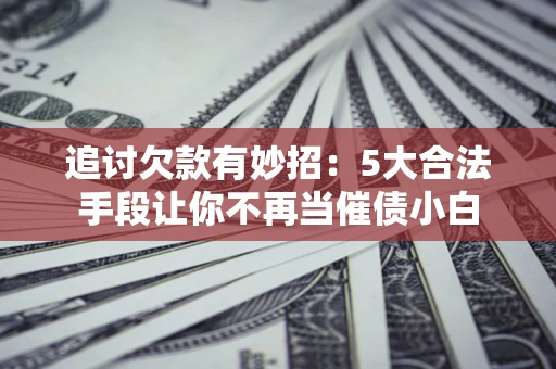 济南追讨欠款有妙招：5大合法手段让你不再当催债小白