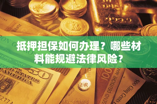 济南抵押担保如何办理？哪些材料能规避法律风险？