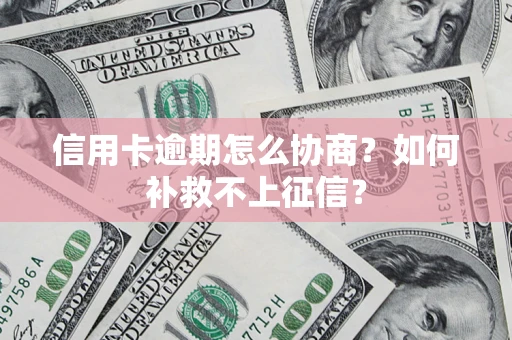 济南信用卡逾期怎么协商？如何补救不上征信？