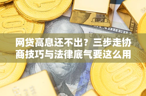 济南网贷高息还不出？三步走协商技巧与法律底气要这么用