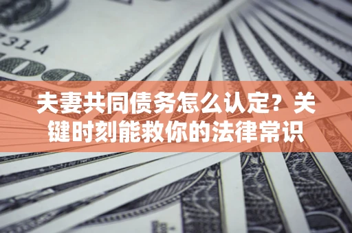 济南夫妻共同债务怎么认定？关键时刻能救你的法律常识