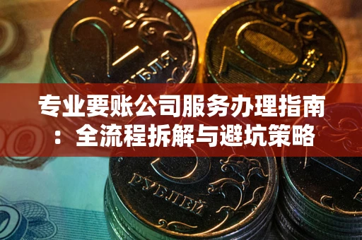 济南专业要账公司服务办理指南：全流程拆解与避坑策略