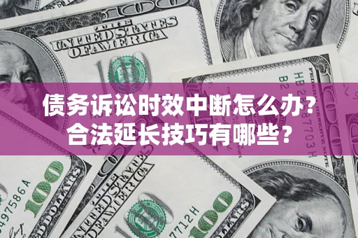 济南债务诉讼时效中断怎么办？合法延长技巧有哪些？