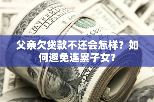 济南父亲欠贷款不还会怎样？如何避免连累子女？