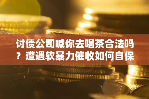 济南讨债公司喊你去喝茶合法吗？遭遇软暴力催收如何自保？
