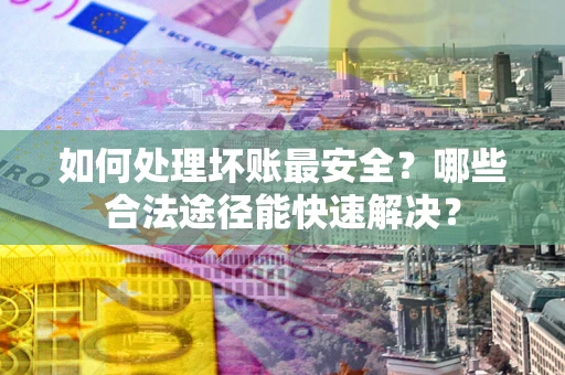 济南如何处理坏账最安全？哪些合法途径能快速解决？