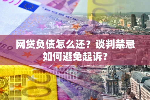 济南网贷负债怎么还？谈判禁忌如何避免起诉？