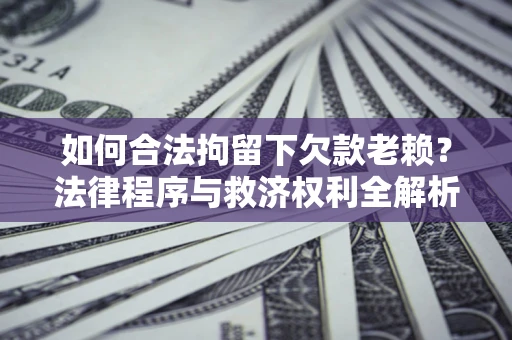 济南如何合法拘留下欠款老赖？法律程序与救济权利全解析