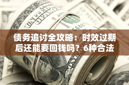 济南债务追讨全攻略：时效过期后还能要回钱吗？6种合法手段助你维权