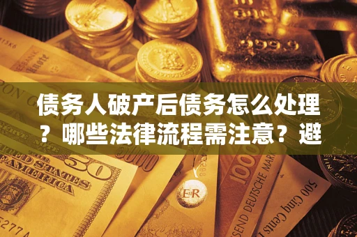 济南债务人破产后债务怎么处理？哪些法律流程需注意？避免踩坑指南
