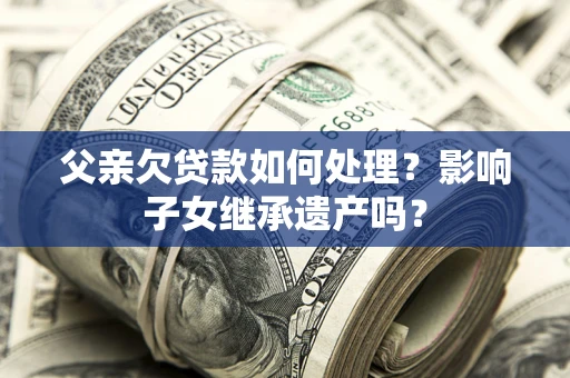 济南父亲欠贷款如何处理？影响子女继承遗产吗？