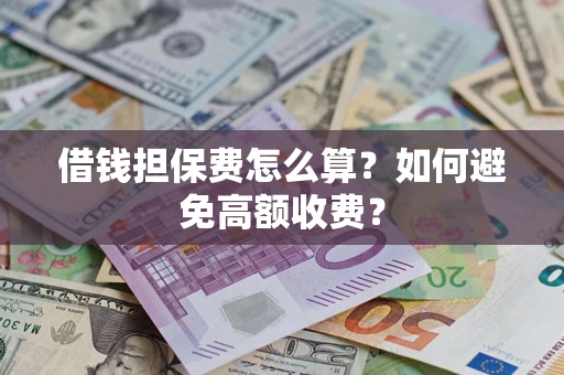 济南借钱担保费怎么算？如何避免高额收费？