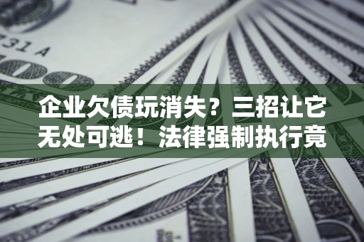 济南企业欠债玩消失？三招让它无处可逃！法律强制执行竟比讨债公司还狠？