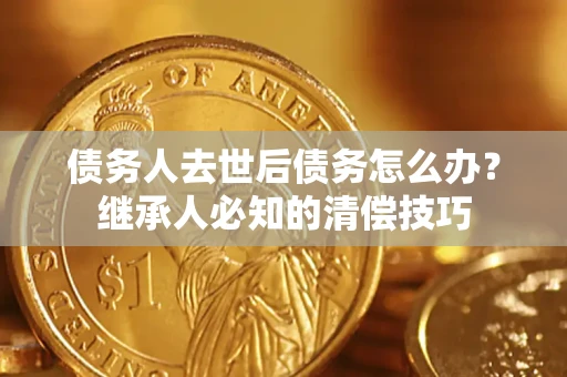 济南债务人去世后债务怎么办？继承人必知的清偿技巧
