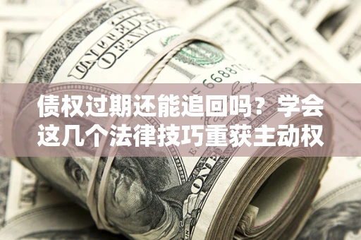 济南债权过期还能追回吗？学会这几个法律技巧重获主动权
