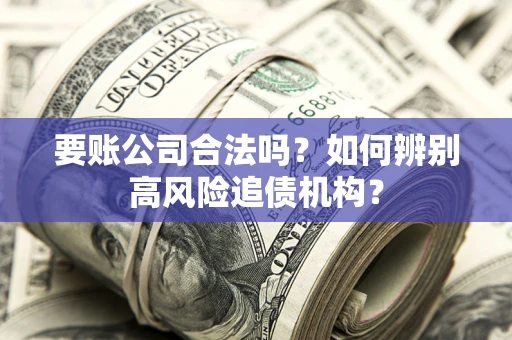 济南要账公司合法吗？如何辨别高风险追债机构？