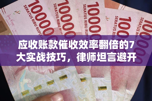 济南应收账款催收效率翻倍的7大实战技巧，律师坦言避开这些法律雷区最关键