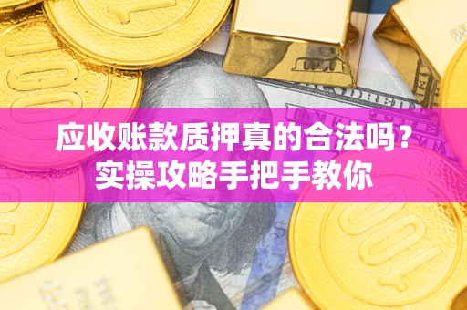 济南应收账款质押真的合法吗？实操攻略手把手教你
