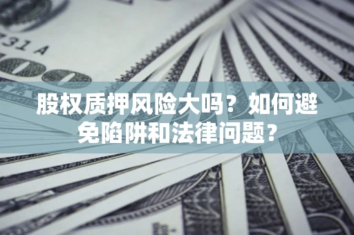 济南股权质押风险大吗？如何避免陷阱和法律问题？