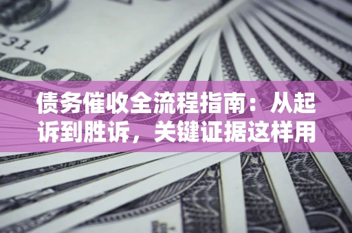 济南债务催收全流程指南：从起诉到胜诉，关键证据这样用
