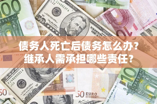 济南债务人死亡后债务怎么办？继承人需承担哪些责任？