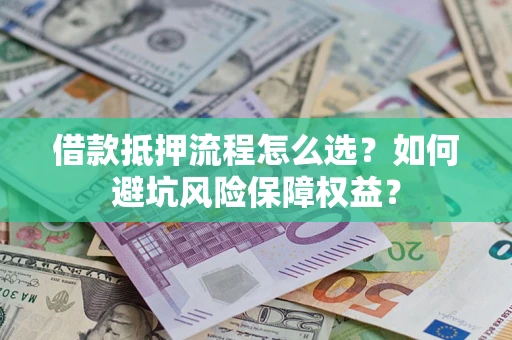 济南借款抵押流程怎么选？如何避坑风险保障权益？