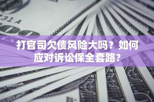 济南打官司欠债风险大吗？如何应对诉讼保全套路？
