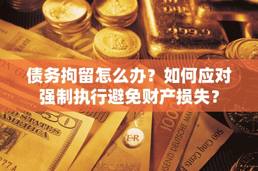 济南债务拘留怎么办？如何应对强制执行避免财产损失？