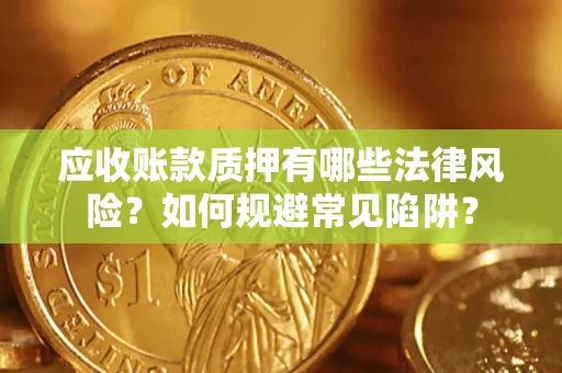 济南应收账款质押有哪些法律风险？如何规避常见陷阱？