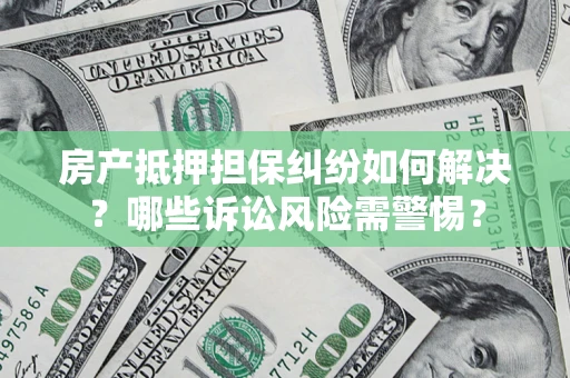济南房产抵押担保纠纷如何解决？哪些诉讼风险需警惕？