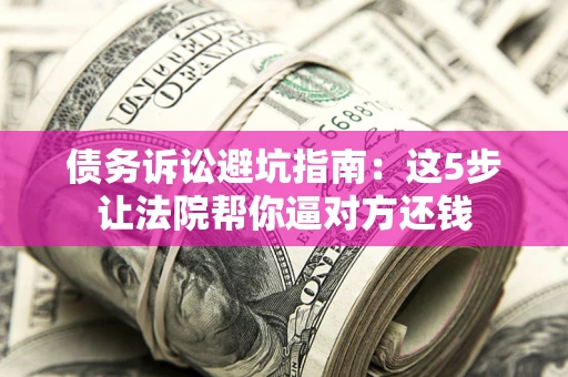 济南债务诉讼避坑指南：这5步让法院帮你逼对方还钱