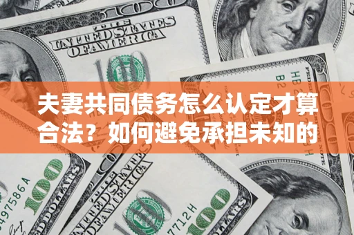 济南夫妻共同债务怎么认定才算合法？如何避免承担未知的债务风险？