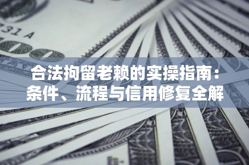 济南合法拘留老赖的实操指南：条件、流程与信用修复全解析