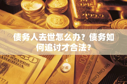 济南债务人去世怎么办？债务如何追讨才合法？