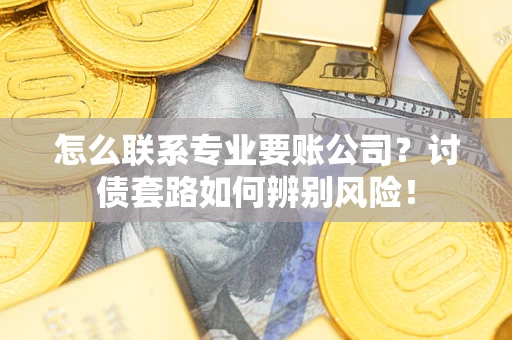 济南怎么联系专业要账公司？讨债套路如何辨别风险！