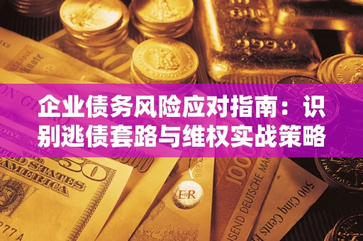 济南企业债务风险应对指南：识别逃债套路与维权实战策略