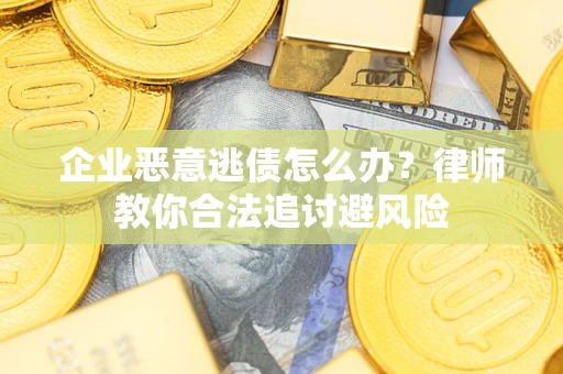 济南企业恶意逃债怎么办？律师教你合法追讨避风险