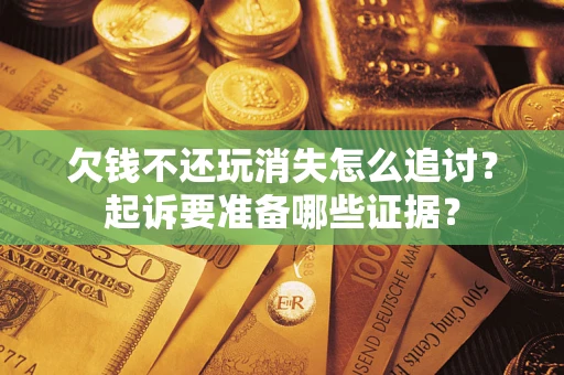 济南欠钱不还玩消失怎么追讨？起诉要准备哪些证据？