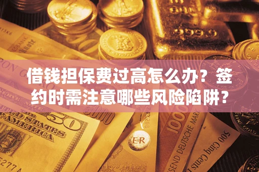济南借钱担保费过高怎么办？签约时需注意哪些风险陷阱？