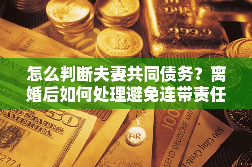 济南怎么判断夫妻共同债务？离婚后如何处理避免连带责任？