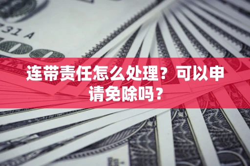 济南连带责任怎么处理？可以申请免除吗？