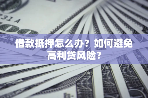 济南借款抵押怎么办？如何避免高利贷风险？